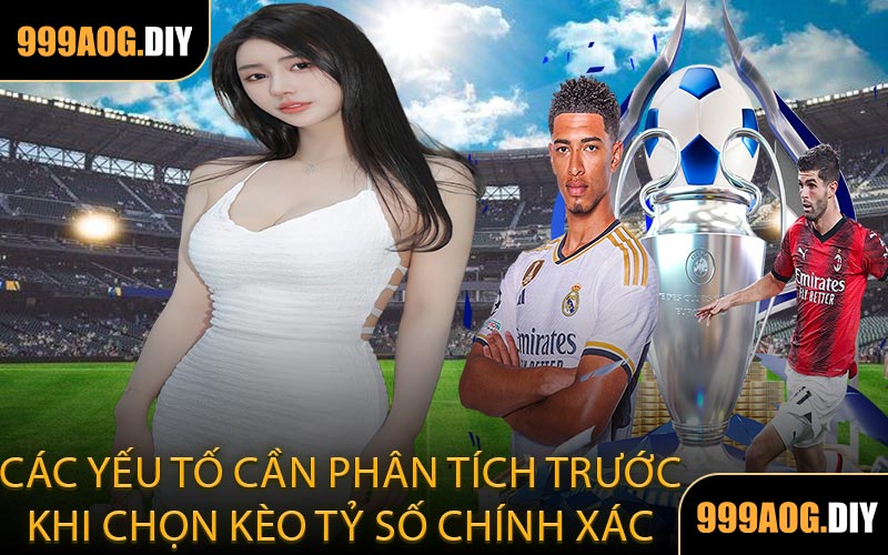 Các Yếu Tố Cần Phân Tích Trước Khi Chọn Kèo Tỷ Số Chính Xác