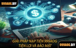 Giải Pháp Nạp Tiền 999AOG Tiện Lợi Và Bảo Mật