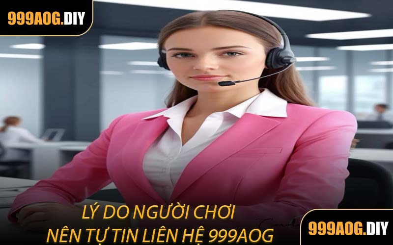 Lý Do Người Chơi Nên Tự Tin Liên Hệ 999AOG